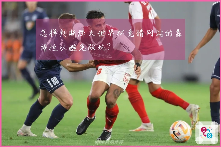 怎样判断烽火世界杯竞猜网站的靠谱性以避免踩坑？