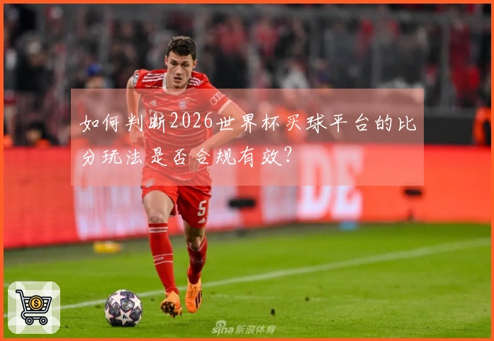 如何判断2026世界杯买球平台的比分玩法是否合规有效？